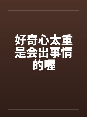好奇心太重是会出事情的喔 好奇心太重是会出事情的喔