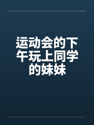 运动会的下午玩上同学的妹妹 运动会的下午玩上同学的妹妹