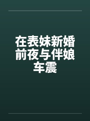 在表妹新婚前夜与伴娘车震 在表妹新婚前夜与伴娘车震