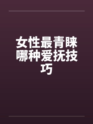 女性最青睐哪种爱抚技巧 女性最青睐哪种爱抚技巧