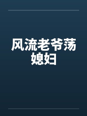 风流老爷荡媳妇 风流老爷荡媳妇