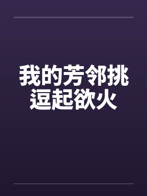 我的芳邻挑逗起欲火 我的芳邻挑逗起欲火