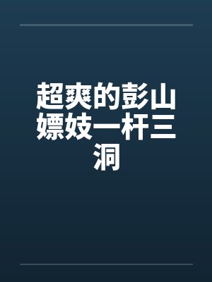 超爽的彭山嫖妓一杆三洞 超爽的彭山嫖妓一杆三洞