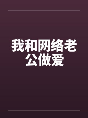我和网络老公做爱 我和网络老公做爱