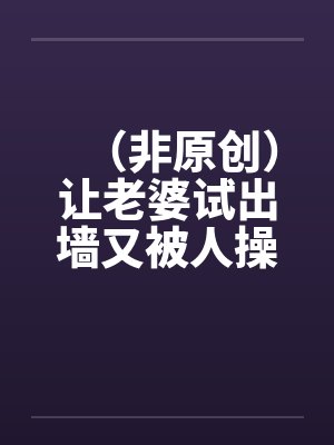 (非原创)让老婆试出墙又被人操上隐 (非原创)让老婆试出墙又被人操上隐