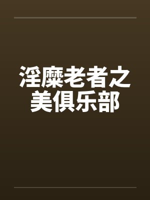 淫糜老者之美俱乐部 淫糜老者之美俱乐部