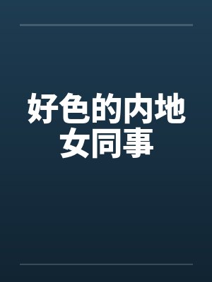 好色的内地女同事 好色的内地女同事
