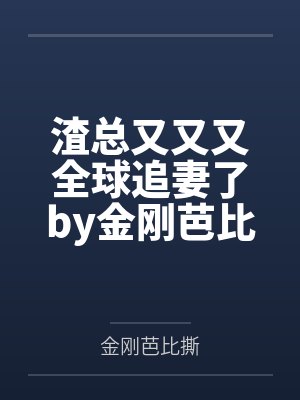 渣总又又又全球追妻了by金刚芭比撕唐浅 渣总又又又全球追妻了by金刚芭比撕唐浅