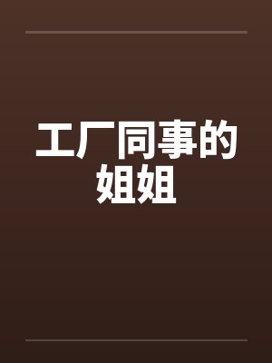 工厂同事的姐姐 工厂同事的姐姐