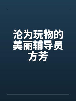 沦为玩物的美丽辅导员方芳