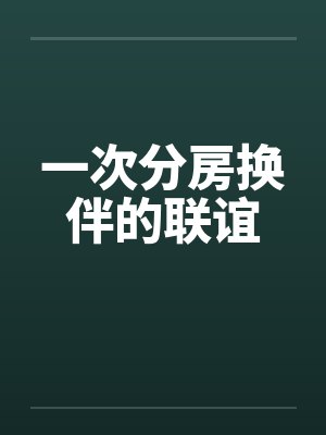 一次分房换伴的联谊 一次分房换伴的联谊
