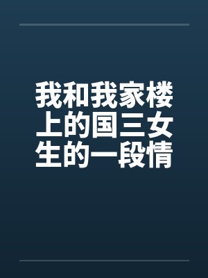 我和我家楼上的国三女生的一段情 我和我家楼上的国三女生的一段情