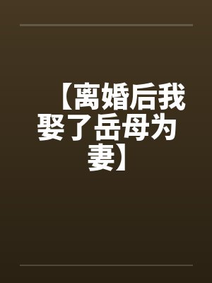【离婚后我娶了岳母为妻】 【离婚后我娶了岳母为妻】