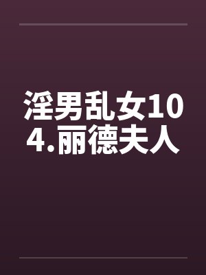 淫男乱女104.丽德夫人 淫男乱女104.丽德夫人
