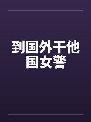 到国外干他国女警 到国外干他国女警