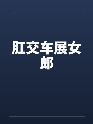肛交车展女郎 肛交车展女郎