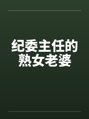 纪委主任的熟女老婆 纪委主任的熟女老婆