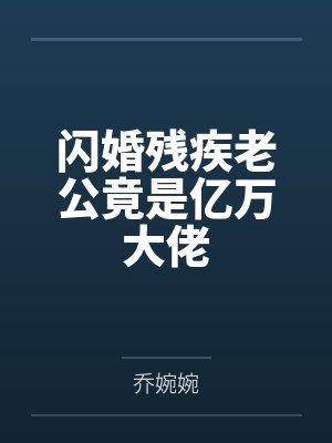 闪婚残疾老公竟是亿万大佬 闪婚残疾老公竟是亿万大佬
