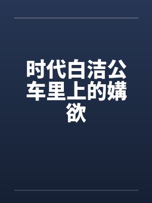 时代白洁公车里上的媾欲 时代白洁公车里上的媾欲