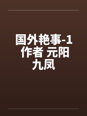 国外艳事-1 作者 元阳九凤 国外艳事-1 作者 元阳九凤