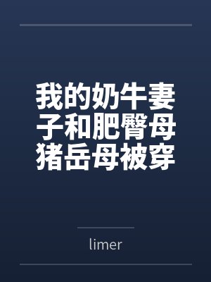 我的奶牛妻子和肥臀母猪岳母被穿越来的臭小子干爆了bylimer笔趣阁无弹窗 我的奶牛妻子和肥臀母猪岳母被穿越来的臭小子干爆了bylimer笔趣阁无弹窗