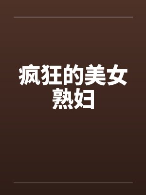 疯狂的美女熟妇 疯狂的美女熟妇