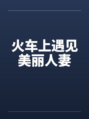 火车上遇见美丽人妻 火车上遇见美丽人妻