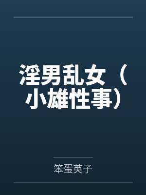 淫男乱女(小雄性事)by笨蛋英子 淫男乱女(小雄性事)by笨蛋英子