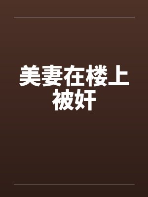 美妻在楼上被奸 美妻在楼上被奸
