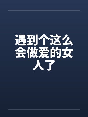 遇到个这么会做爱的女人了
