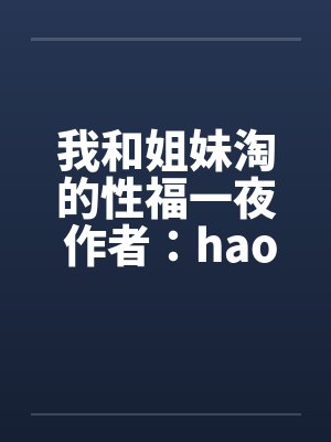 我和姐妹淘的性福一夜 作者:haoyaogang 我和姐妹淘的性福一夜 作者:haoyaogang