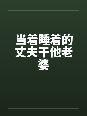 当着睡着的丈夫干他老婆
