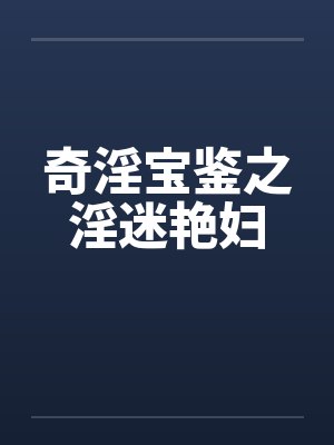 奇淫宝鉴之淫迷艳妇 奇淫宝鉴之淫迷艳妇