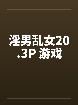 淫男乱女20.3P 游戏 淫男乱女20.3P 游戏