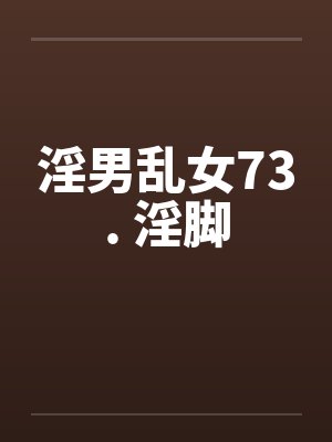 淫男乱女73. 淫脚 淫男乱女73. 淫脚