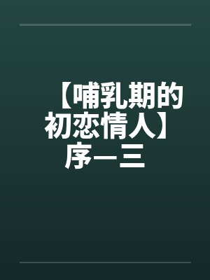 【哺乳期的初恋情人】序—三 【哺乳期的初恋情人】序—三