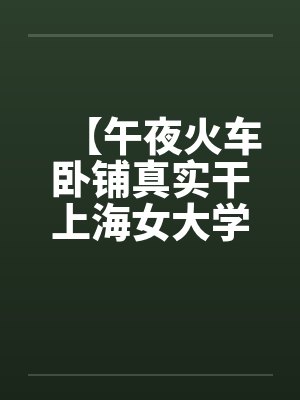 【午夜火车卧铺真实干上海女大学生】(图文) 【午夜火车卧铺真实干上海女大学生】(图文)