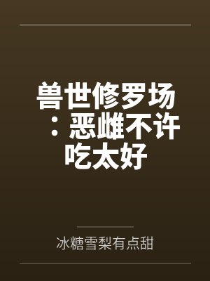 兽世修罗场:恶雌不许吃太好 兽世修罗场:恶雌不许吃太好