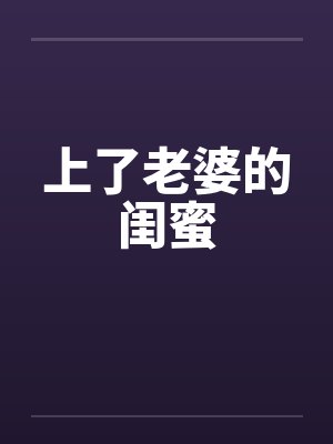 上了老婆的闺蜜 上了老婆的闺蜜