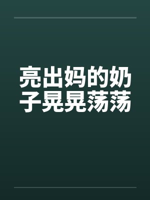 亮出妈的奶子晃晃荡荡 亮出妈的奶子晃晃荡荡