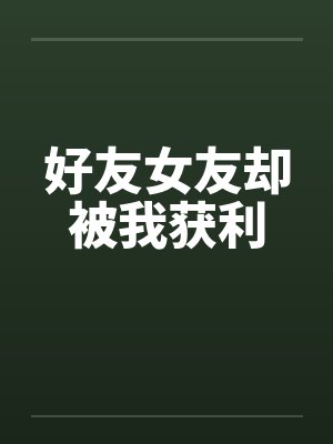 好友女友却被我获利 好友女友却被我获利