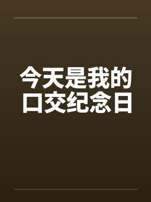 今天是我的口交纪念日 今天是我的口交纪念日