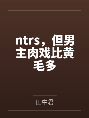 ntrs，但男主肉戏比黄毛多by田中君笔趣阁无弹窗