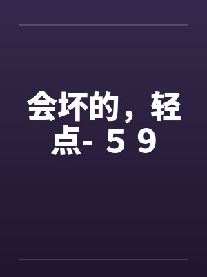 会坏的,轻点- 59 会坏的,轻点- 59