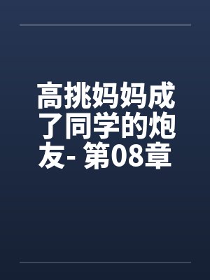 高挑妈妈成了同学的炮友- 第08章 高挑妈妈成了同学的炮友- 第08章