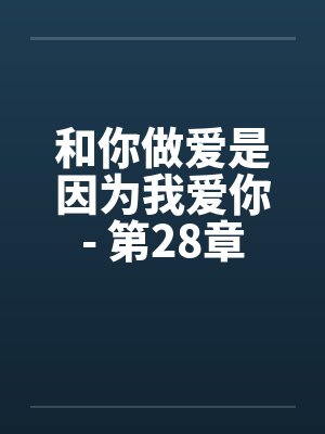 和你做爱是因为我爱你- 第28章 和你做爱是因为我爱你- 第28章