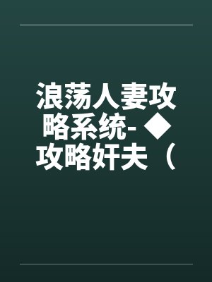 浪荡人妻攻略系统- ◆攻略奸夫(六)(高H) 浪荡人妻攻略系统- ◆攻略奸夫(六)(高H)