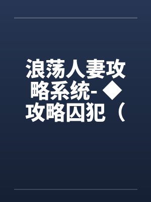 浪荡人妻攻略系统- ◆攻略囚犯(三)(高H) 浪荡人妻攻略系统- ◆攻略囚犯(三)(高H)