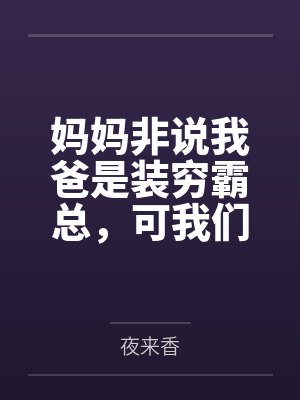 妈妈非说我爸是装穷霸总,可我们真没钱啊 妈妈非说我爸是装穷霸总,可我们真没钱啊