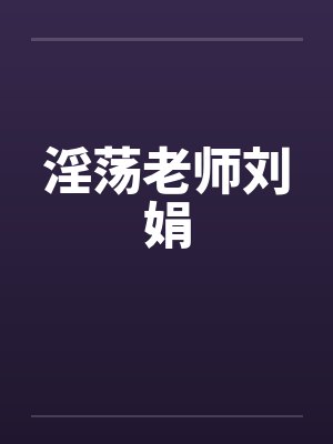 淫荡老师刘娟